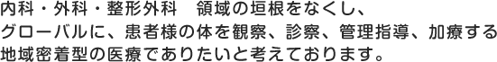 内科・外科・整形外科　領域の垣根をなくし、グローバルに、患者様の体を観察、診察、管理指導、加療する地域密着型の医療でありたいと考えております。